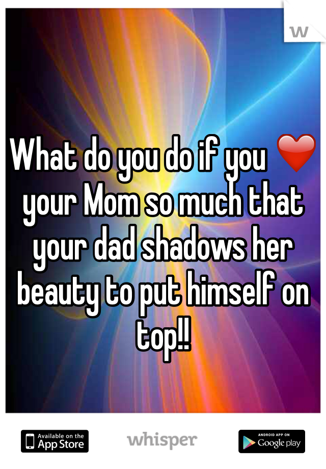 What do you do if you ❤️ your Mom so much that your dad shadows her beauty to put himself on top!! 