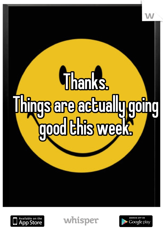 Thanks.
Things are actually going good this week.