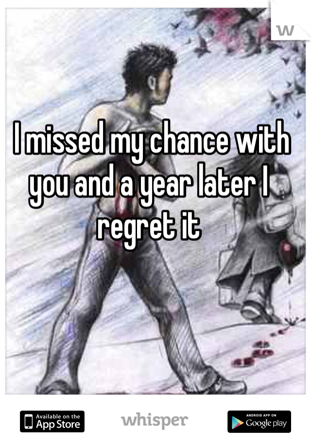  I missed my chance with you and a year later I regret it