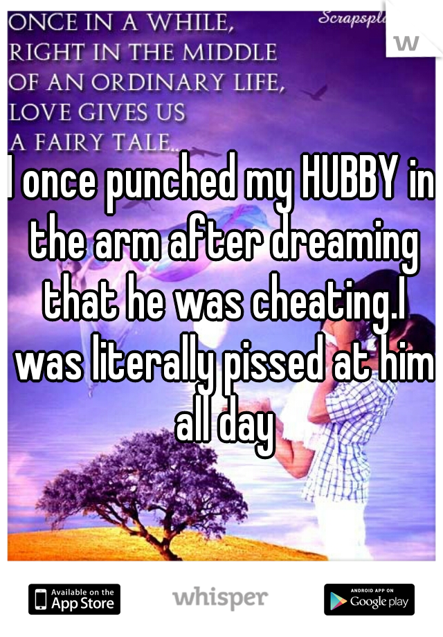I once punched my HUBBY in the arm after dreaming that he was cheating.I was literally pissed at him all day
