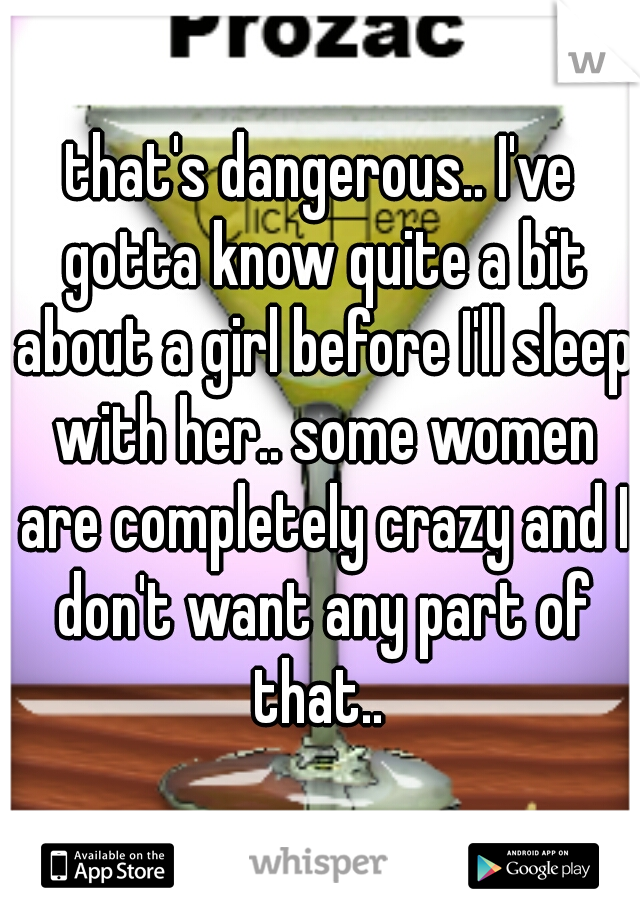 that's dangerous.. I've gotta know quite a bit about a girl before I'll sleep with her.. some women are completely crazy and I don't want any part of that.. 