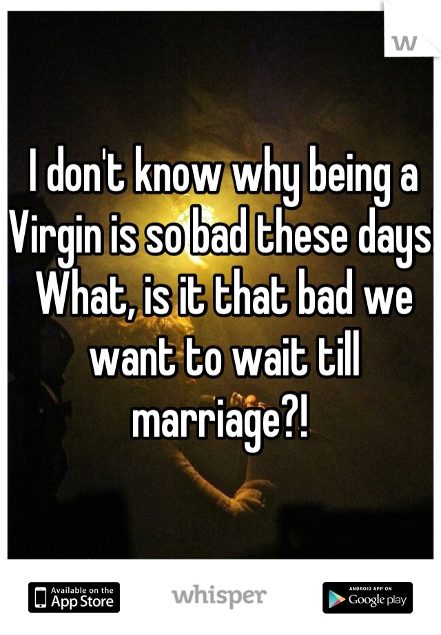 I don't know why being a Virgin is so bad these days! What, is it that bad we want to wait till marriage?! 