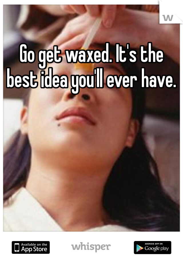 Go get waxed. It's the best idea you'll ever have.
