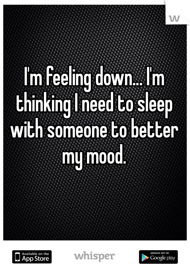 I'm feeling down... I'm thinking I need to sleep with someone to better my mood. 