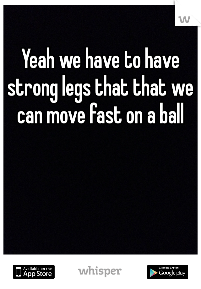 
Yeah we have to have strong legs that that we can move fast on a ball