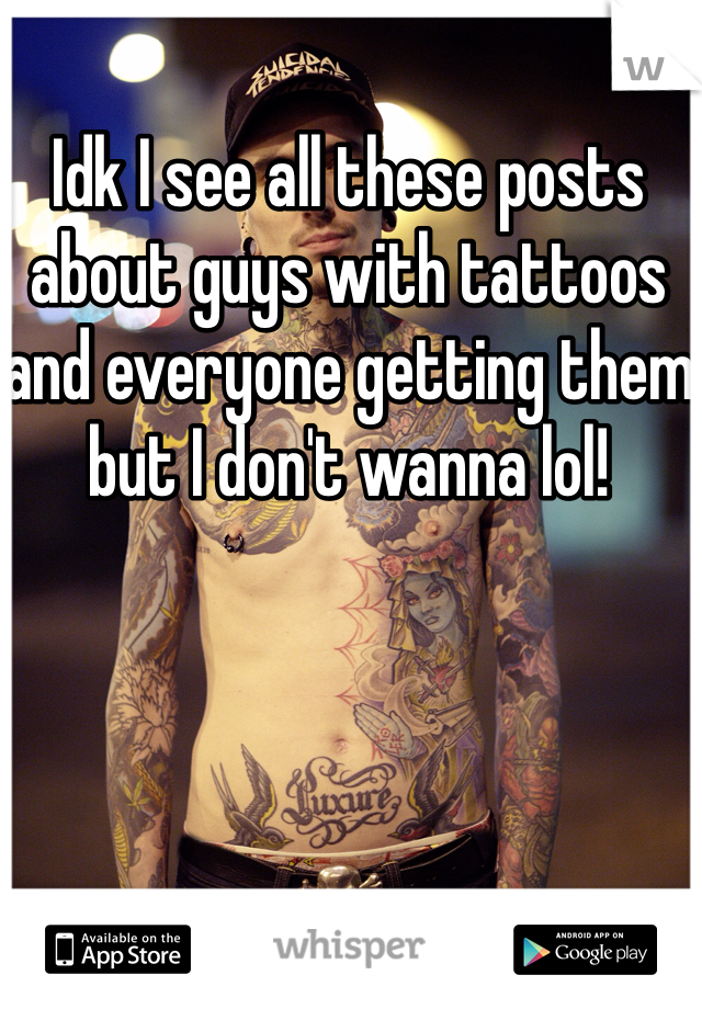 Idk I see all these posts about guys with tattoos and everyone getting them but I don't wanna lol! 
