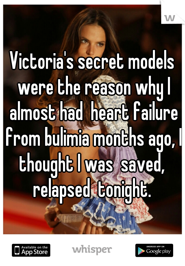 Victoria's secret models were the reason why I almost had  heart failure from bulimia months ago, I thought I was  saved,  relapsed  tonight. 