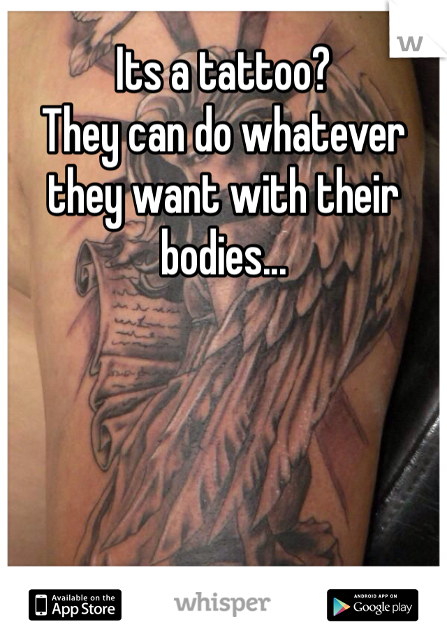 Its a tattoo? 
They can do whatever they want with their bodies...