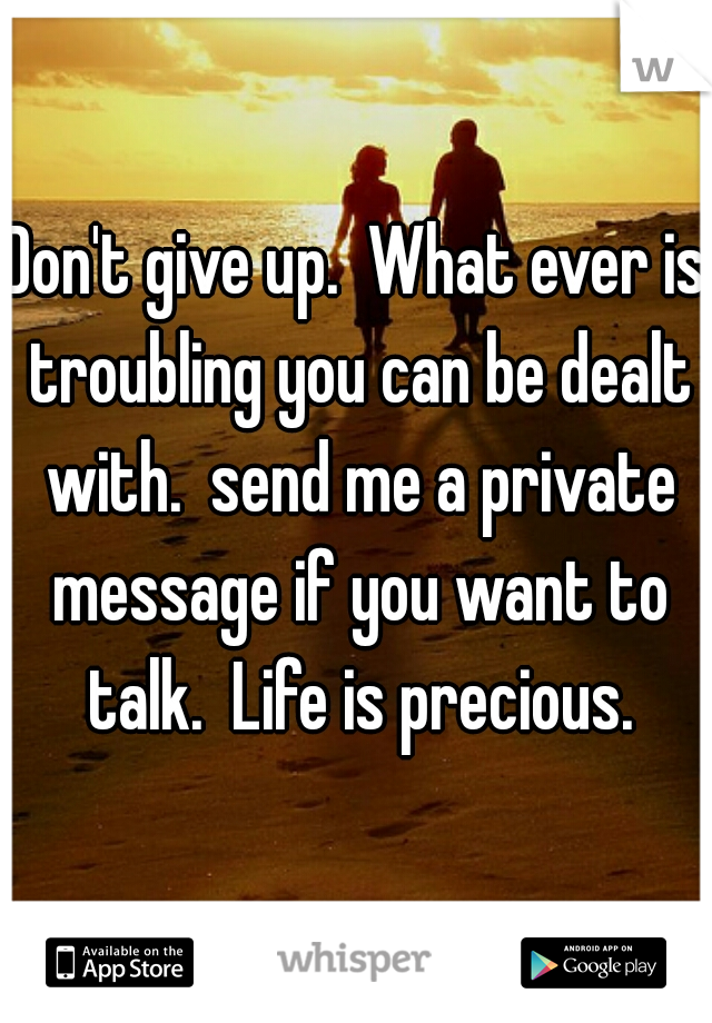 Don't give up.  What ever is troubling you can be dealt with.  send me a private message if you want to talk.  Life is precious.