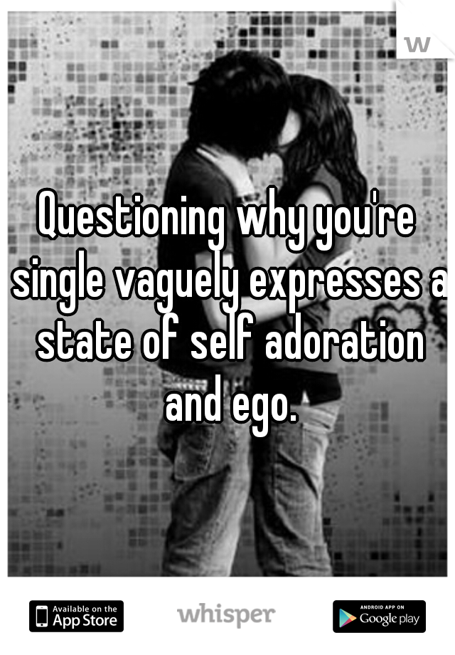 Questioning why you're single vaguely expresses a state of self adoration and ego.