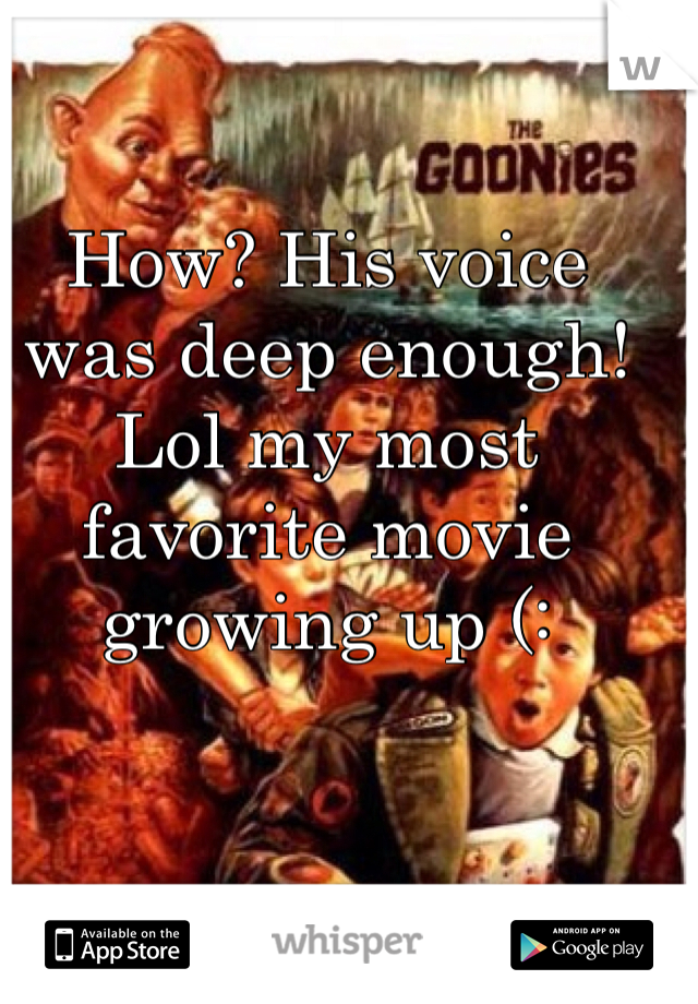 How? His voice was deep enough! Lol my most favorite movie growing up (: