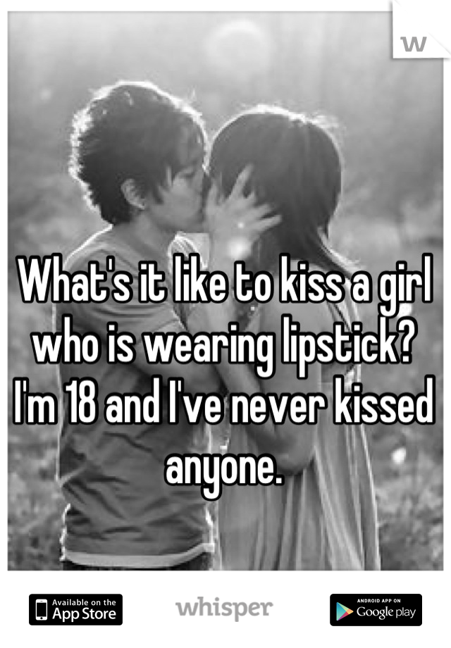 What's it like to kiss a girl who is wearing lipstick?
I'm 18 and I've never kissed anyone.