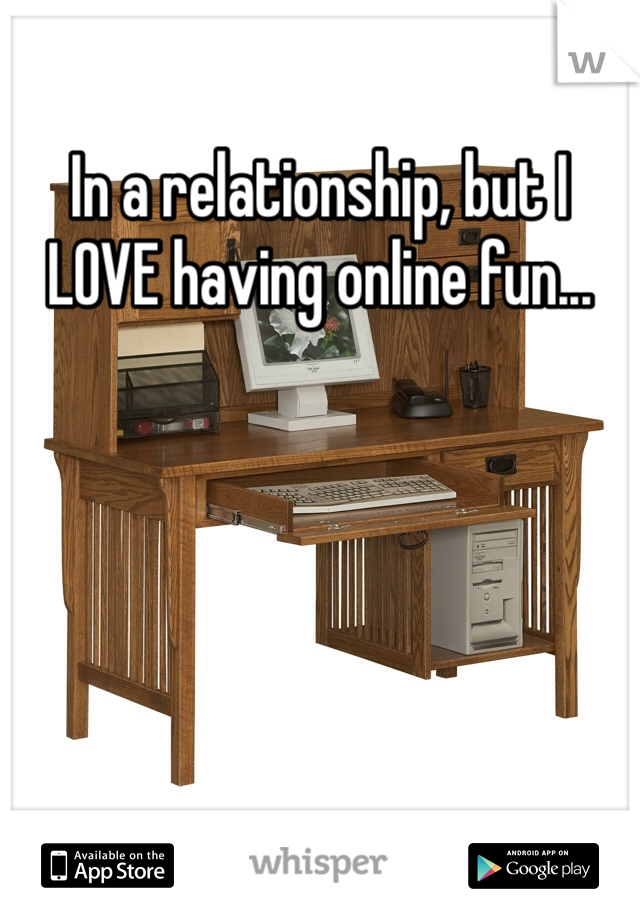 In a relationship, but I LOVE having online fun...