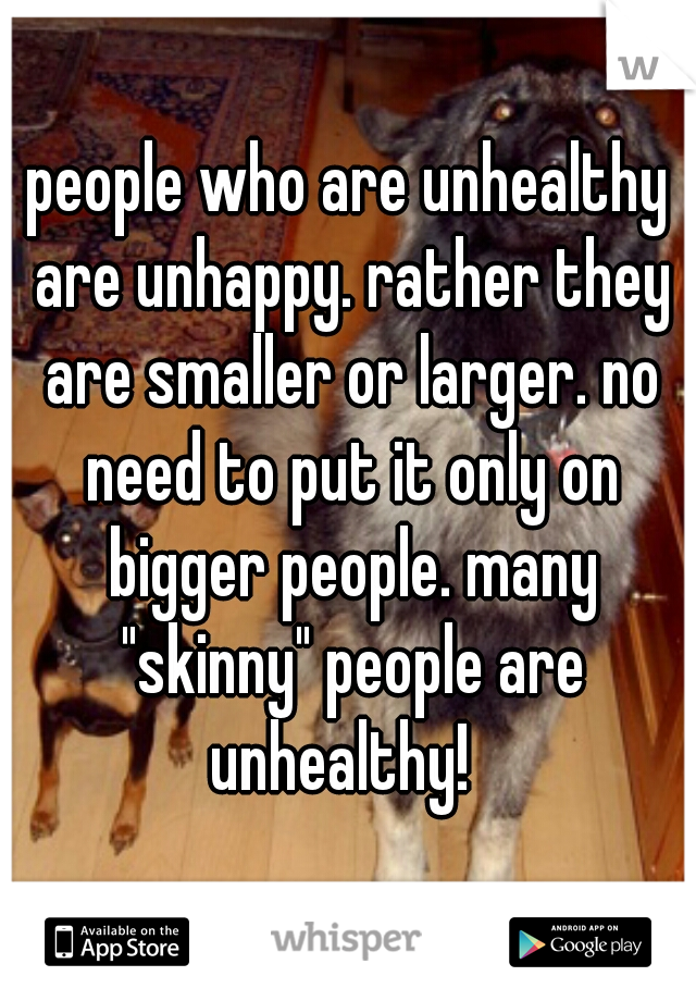people who are unhealthy are unhappy. rather they are smaller or larger. no need to put it only on bigger people. many "skinny" people are unhealthy!  