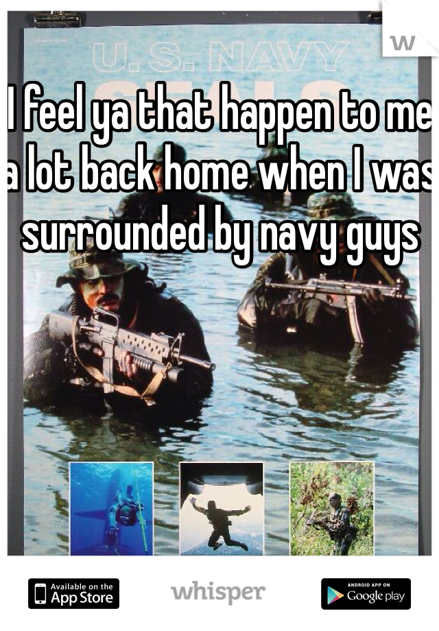 I feel ya that happen to me a lot back home when I was surrounded by navy guys 