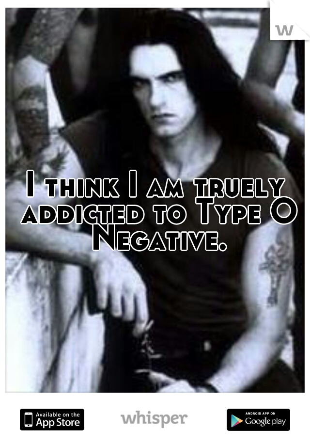 I think I am truely addicted to Type O Negative.