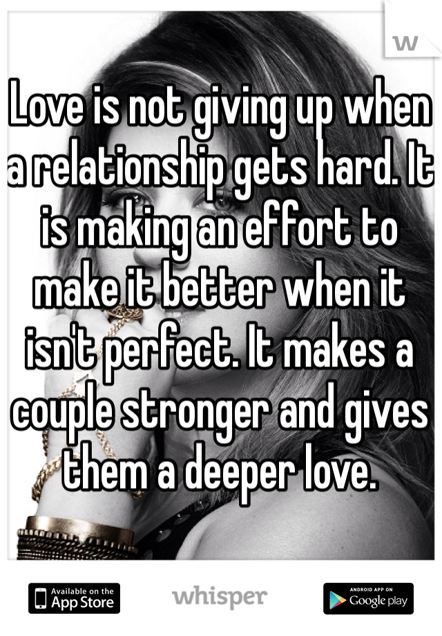 Love is not giving up when a relationship gets hard. It is making an effort to make it better when it isn't perfect. It makes a couple stronger and gives them a deeper love.