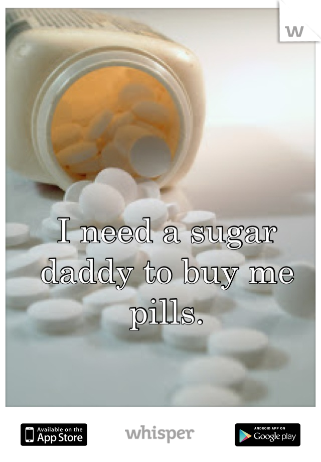 I need a sugar daddy to buy me pills.