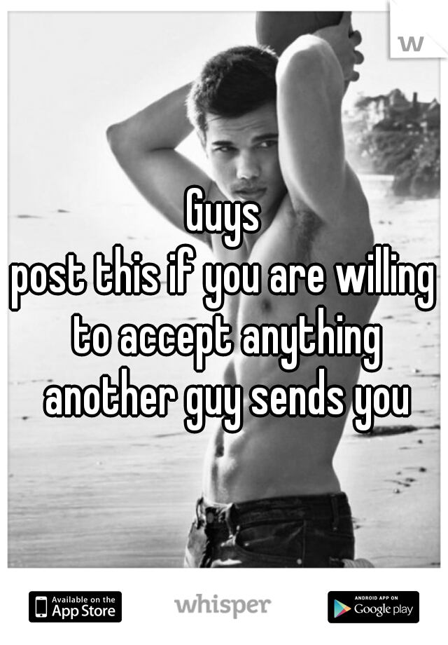 Guys
post this if you are willing to accept anything another guy sends you