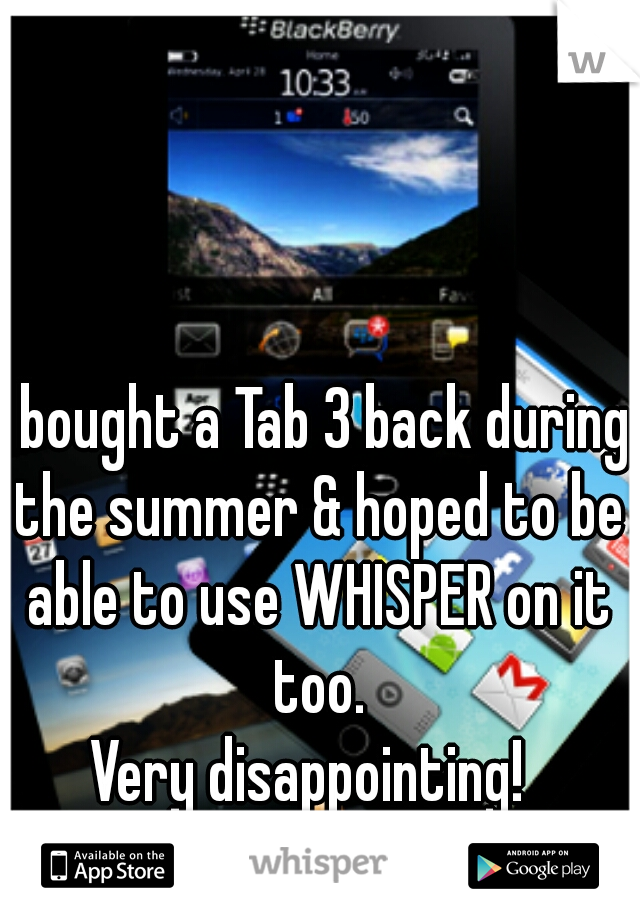 I bought a Tab 3 back during the summer & hoped to be able to use WHISPER on it too.
Very disappointing! 