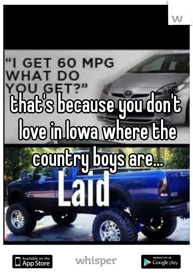 that's because you don't love in Iowa where the country boys are...