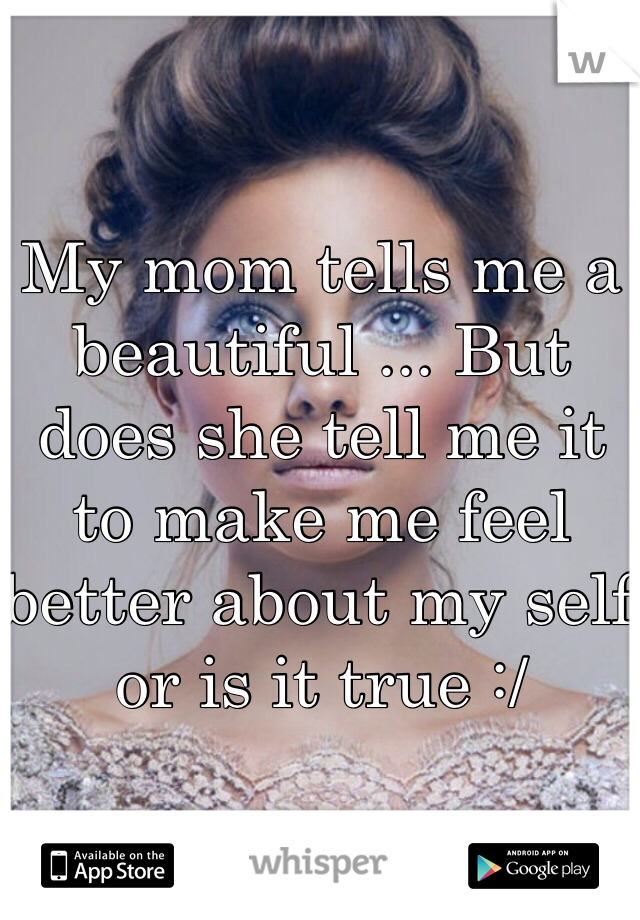 My mom tells me a beautiful ... But  does she tell me it to make me feel better about my self or is it true :/ 