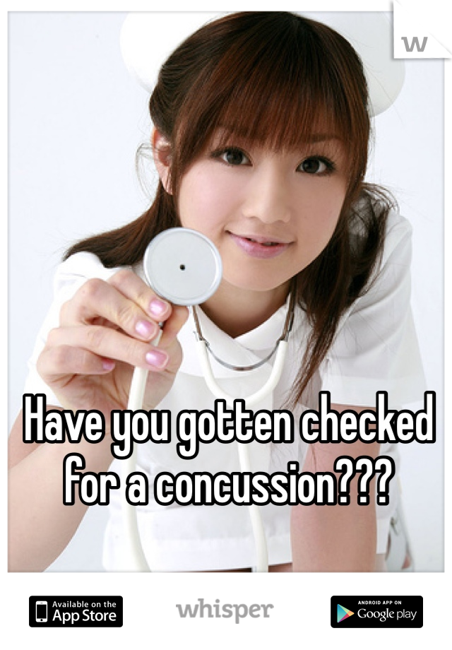 Have you gotten checked for a concussion???