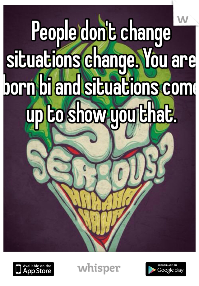 People don't change situations change. You are born bi and situations come up to show you that. 