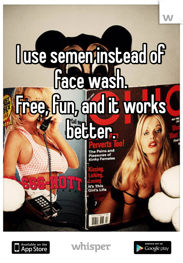 I use semen instead of face wash.
Free, fun, and it works better.