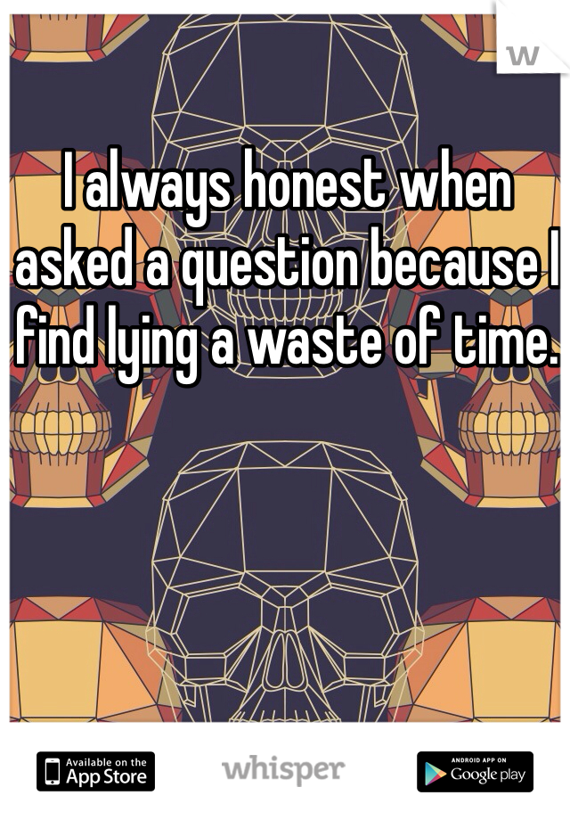 I always honest when asked a question because I find lying a waste of time.