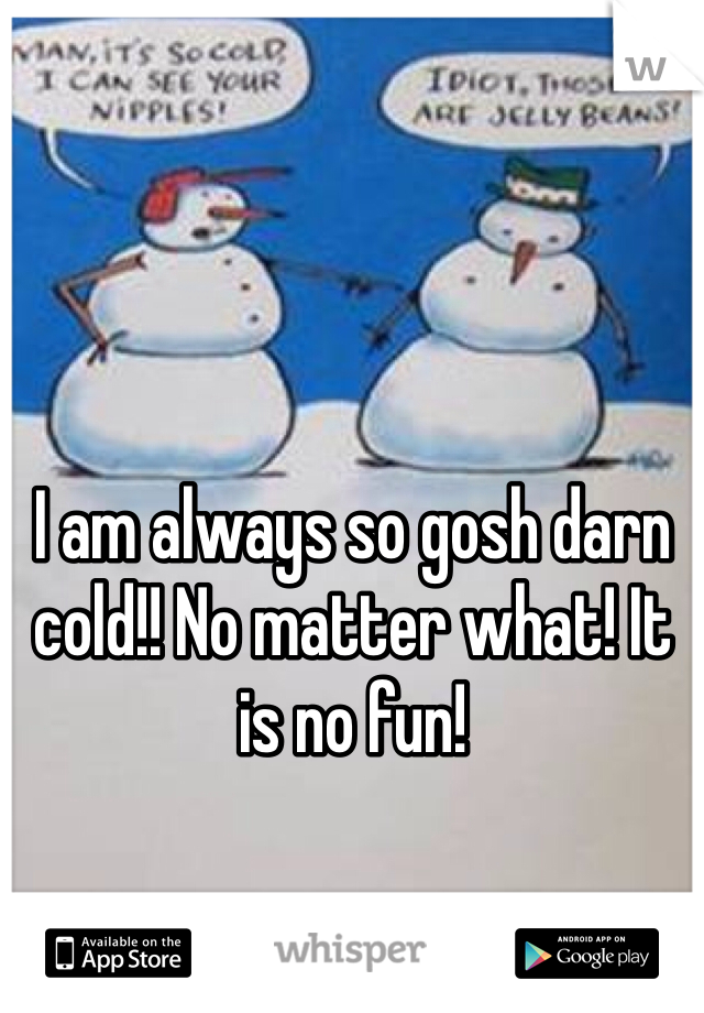 I am always so gosh darn cold!! No matter what! It is no fun!