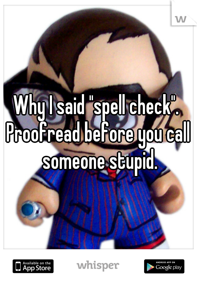 Why I said "spell check". 
Proofread before you call someone stupid.