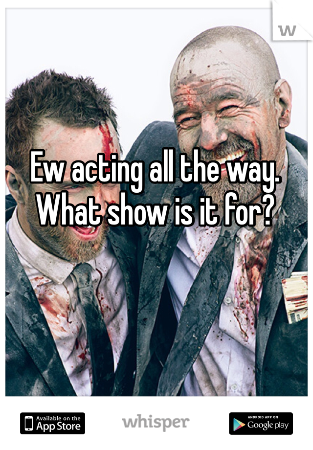 Ew acting all the way. What show is it for?
