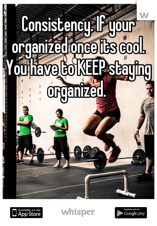 Consistency. If your organized once its cool. You have to KEEP staying organized. 