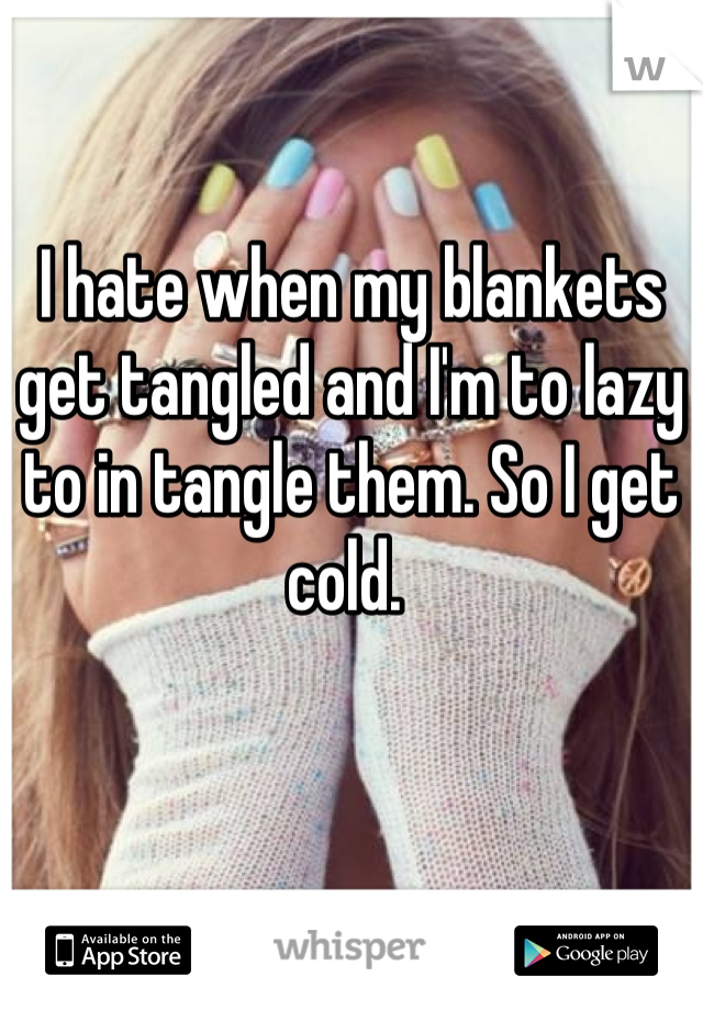 I hate when my blankets get tangled and I'm to lazy to in tangle them. So I get cold. 