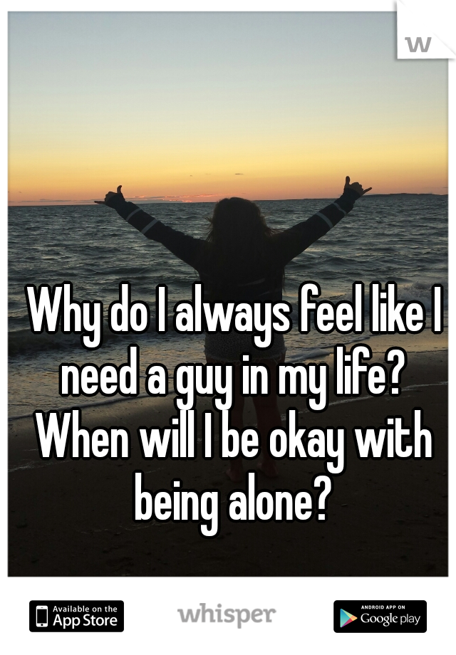  Why do I always feel like I need a guy in my life? When will I be okay with being alone?