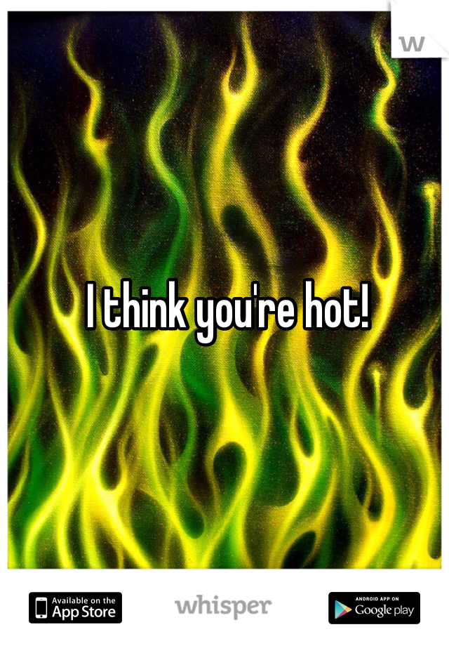 I think you're hot!