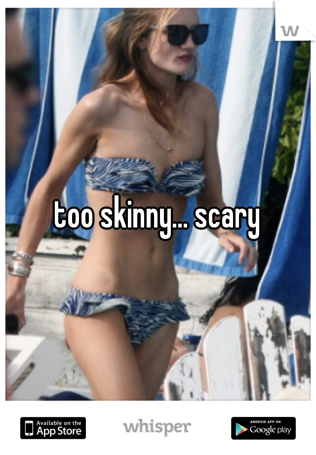 too skinny... scary