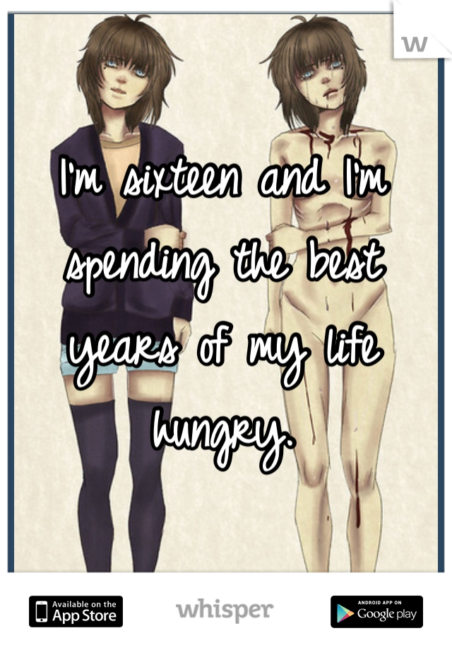 I'm sixteen and I'm spending the best years of my life hungry.