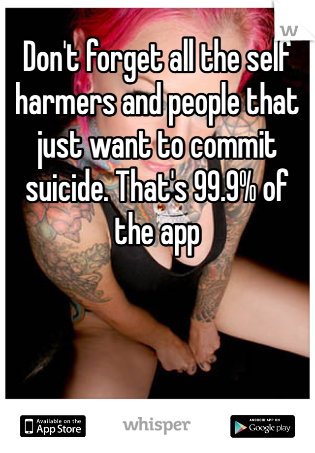Don't forget all the self harmers and people that just want to commit suicide. That's 99.9% of the app