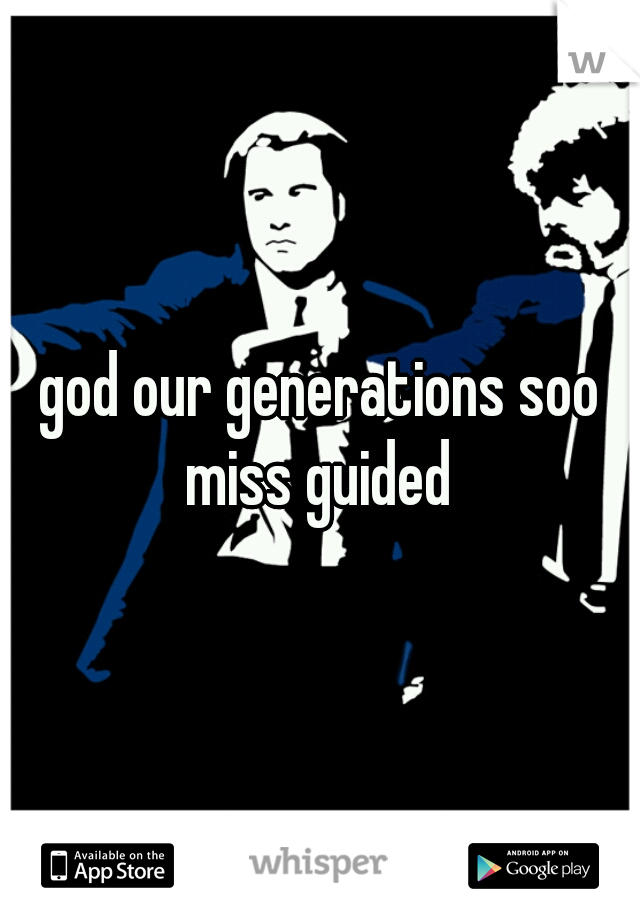 god our generations soo miss guided 