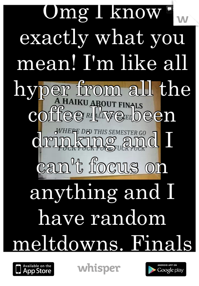 Omg I know exactly what you mean! I'm like all hyper from all the coffee I've been drinking and I can't focus on anything and I have random meltdowns. Finals are destroying me. 