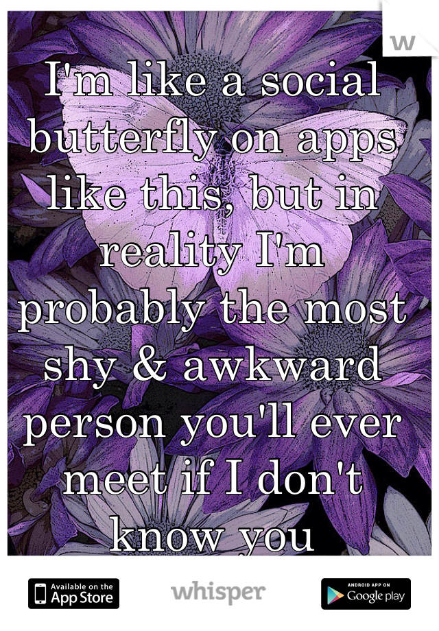 I'm like a social butterfly on apps like this, but in reality I'm probably the most shy & awkward person you'll ever meet if I don't know you 