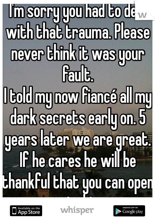 I'm sorry you had to deal with that trauma. Please never think it was your fault. 
I told my now fiancé all my dark secrets early on. 5 years later we are great. If he cares he will be thankful that you can open up to him. 
