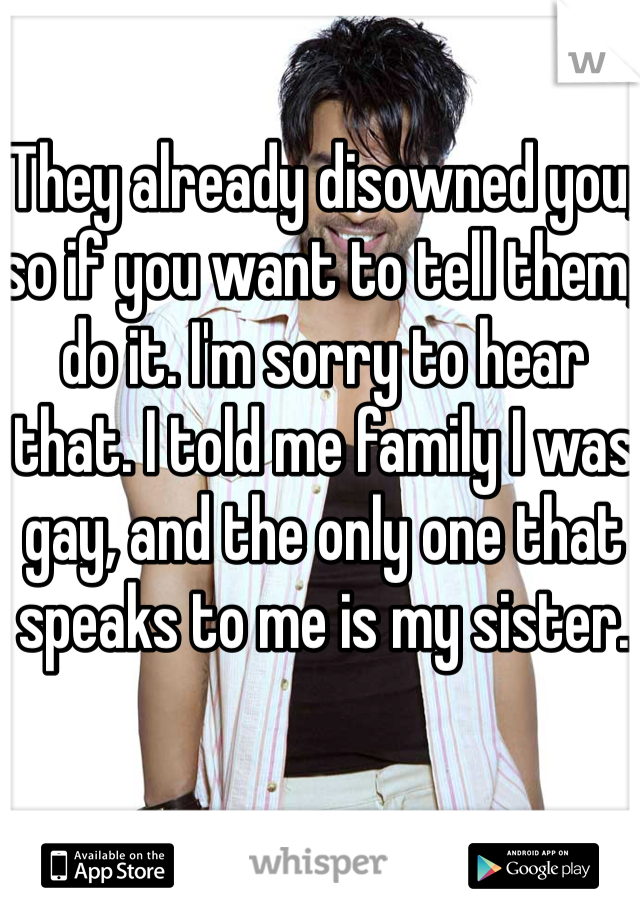 They already disowned you, so if you want to tell them, do it. I'm sorry to hear that. I told me family I was gay, and the only one that speaks to me is my sister. 