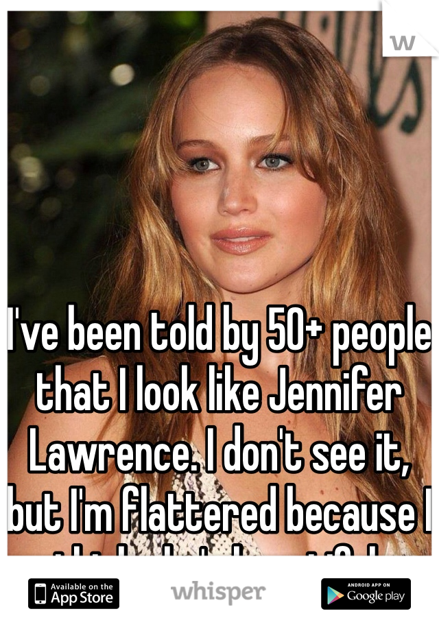 




I've been told by 50+ people that I look like Jennifer Lawrence. I don't see it, but I'm flattered because I think she's beautiful. 