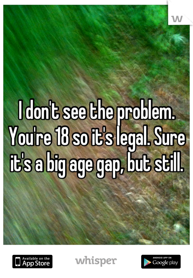 I don't see the problem. You're 18 so it's legal. Sure it's a big age gap, but still.