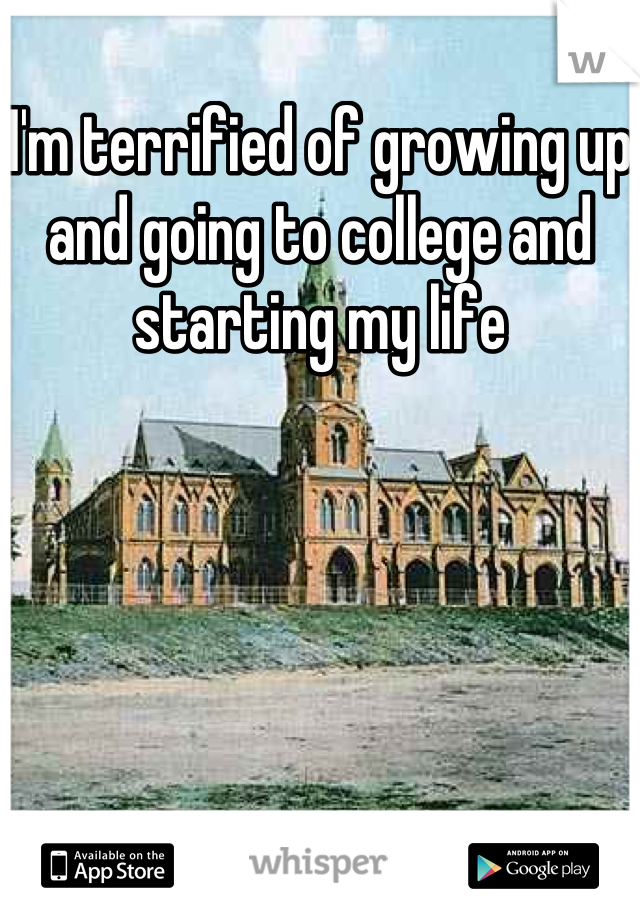 I'm terrified of growing up and going to college and starting my life