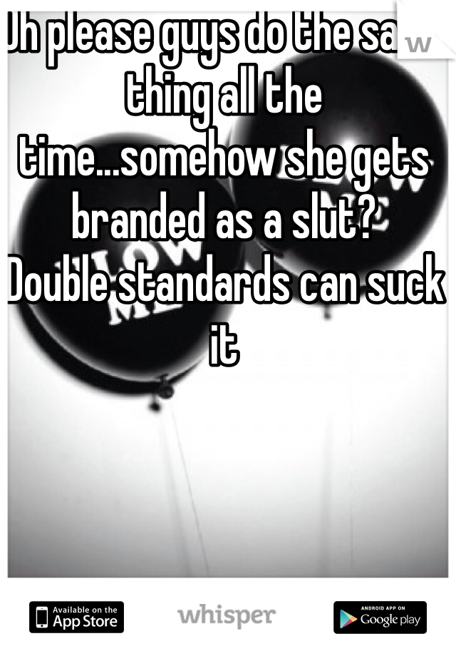 Oh please guys do the same thing all the time...somehow she gets branded as a slut? 
Double standards can suck it