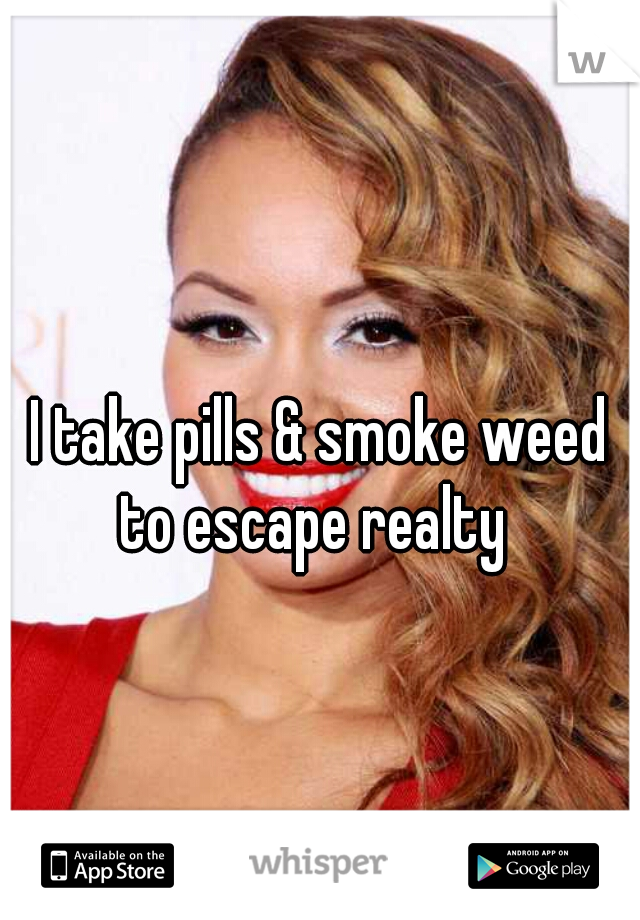 I take pills & smoke weed to escape realty  